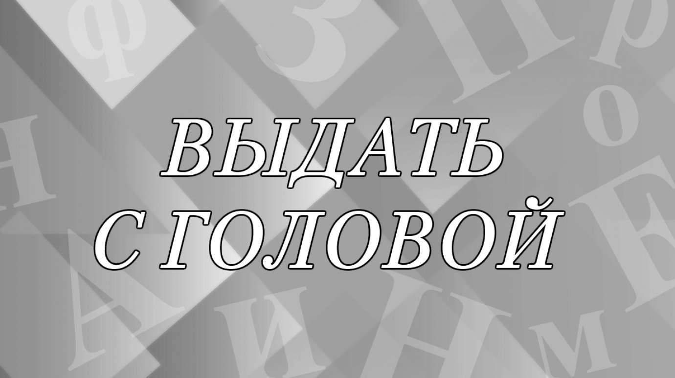 Что значит выражение «выдать себя с головой»?