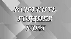 Что значит выражение «разрубить гордиев узел»?